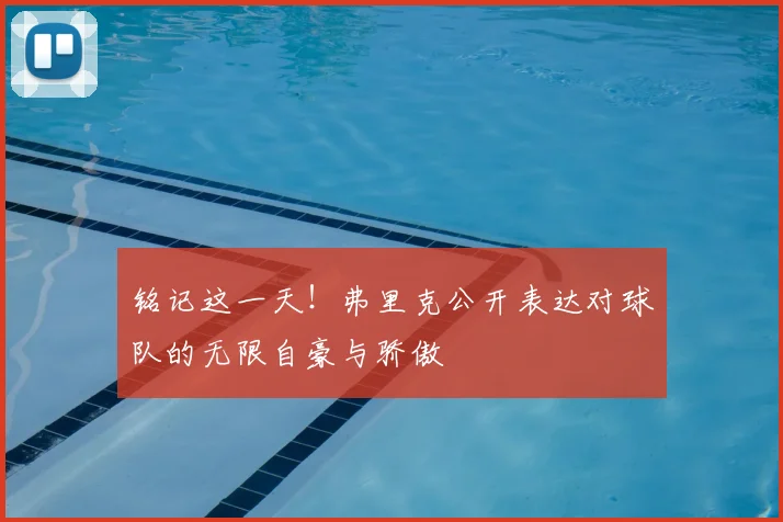 铭记这一天！弗里克公开表达对球队的无限自豪与骄傲