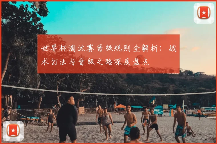 世界杯淘汰赛晋级规则全解析：战术打法与晋级之路深度盘点