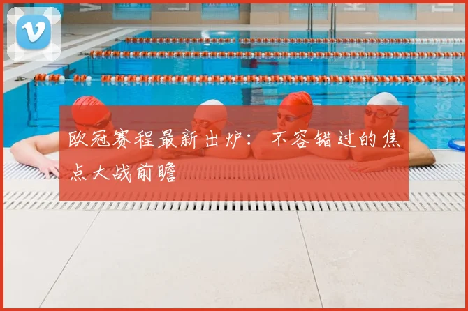 欧冠赛程最新出炉:不容错过的焦点大战前瞻