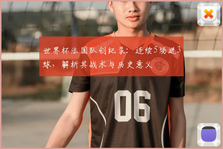世界杯法国队创纪录：连续5场进3球，解析其战术与历史意义