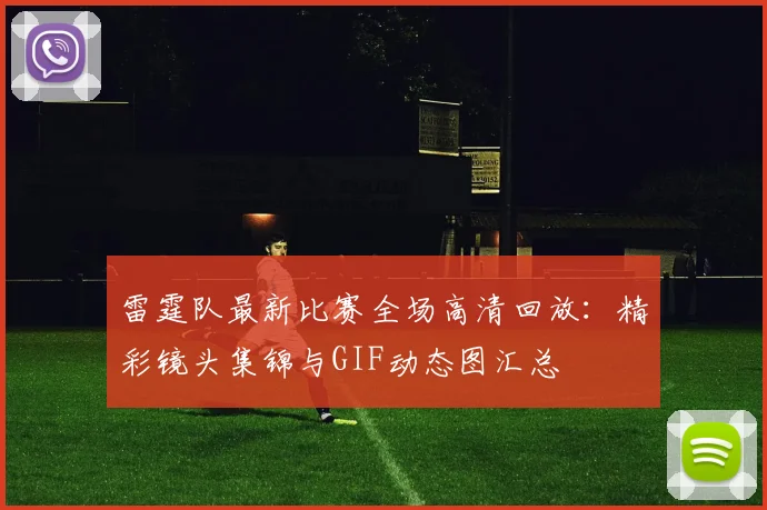 雷霆队最新比赛全场高清回放:精彩镜头集锦与GIF动态图汇总